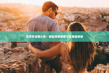 北京市调查公司：被起诉离婚能不能挽回婚姻