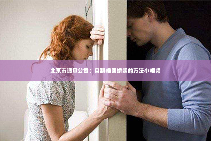 北京市调查公司：自制挽回婚姻的方法小视频