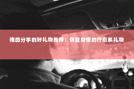 挽回分手的好礼物推荐：恢复爱情的疗愈系礼物！