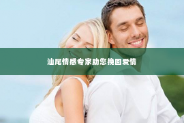 汕尾情感专家助您挽回爱情