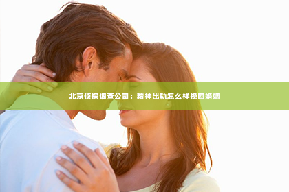 北京侦探调查公司：精神出轨怎么样挽回婚姻