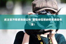 武汉百万情感挽回公司  最值得信赖的情感挽回专家！