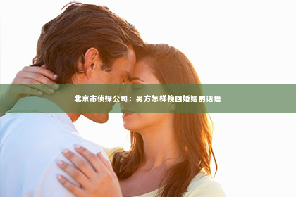 北京市侦探公司：男方怎样挽回婚姻的话语