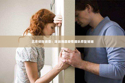 北京侦探调查：深圳挽回爱情团队修复婚姻