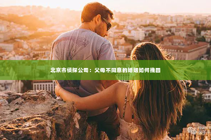 北京市侦探公司：父母不同意的婚姻如何挽回