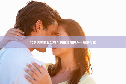 北京侦探调查公司：挽回婚姻男人不愿意帮忙