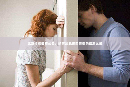 北京侦探调查公司：婚前出轨挽回老婆的话怎么说