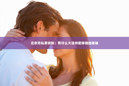 北京市私家侦探：有什么大法师能够挽回婚姻