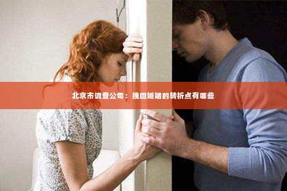 北京市调查公司：挽回婚姻的转折点有哪些