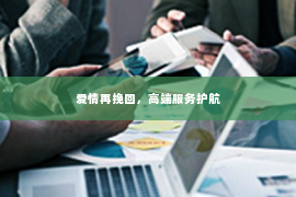 爱情再挽回，高端服务护航