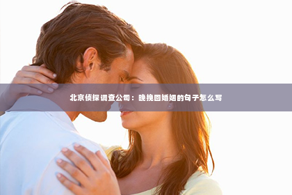 北京侦探调查公司：晚挽回婚姻的句子怎么写