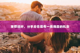 重修旧好，分手后也能有一线挽回的机会