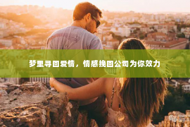 梦里寻回爱情，情感挽回公司为你效力