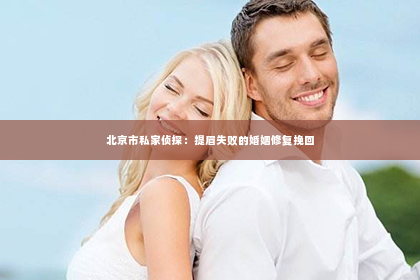 北京市私家侦探：提眉失败的婚姻修复挽回