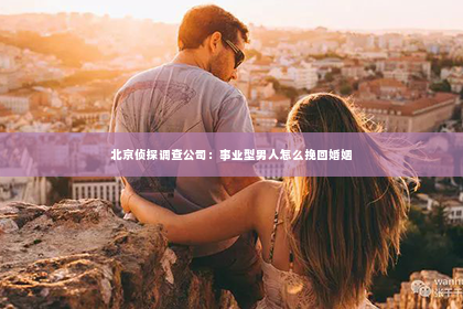 北京侦探调查公司：事业型男人怎么挽回婚姻