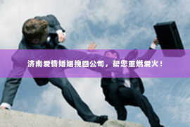 济南爱情婚姻挽回公司，帮您重燃爱火！
