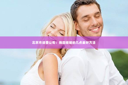 北京市调查公司：挽回婚姻的几点最好方法