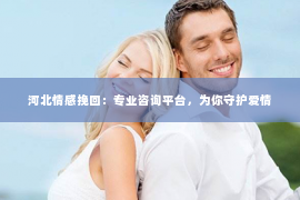 河北情感挽回：专业咨询平台，为你守护爱情