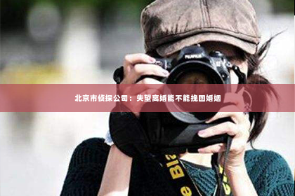 北京市侦探公司：失望离婚能不能挽回婚姻