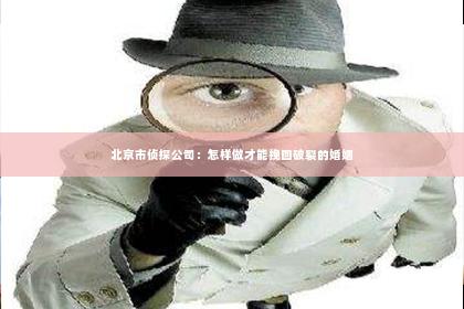 北京市侦探公司：怎样做才能挽回破裂的婚姻