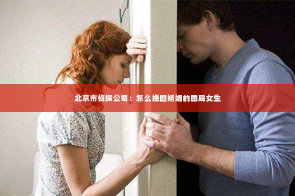 北京市侦探公司：怎么挽回婚姻的困局女生