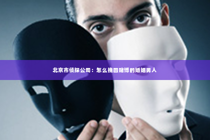 北京市侦探公司：怎么挽回赌博的婚姻男人
