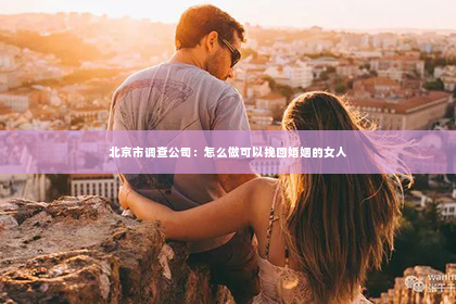 北京市调查公司：怎么做可以挽回婚姻的女人