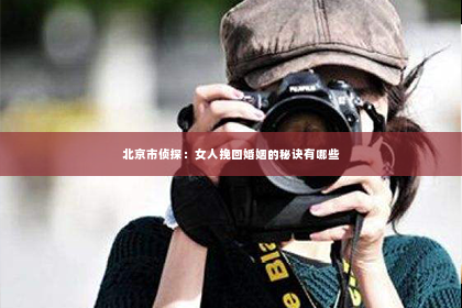 北京市侦探：女人挽回婚姻的秘诀有哪些