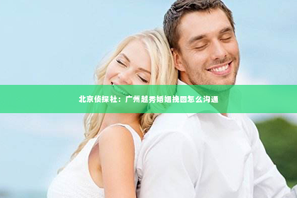 北京侦探社：广州越秀婚姻挽回怎么沟通