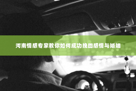 河南情感专家教你如何成功挽回感情与婚姻