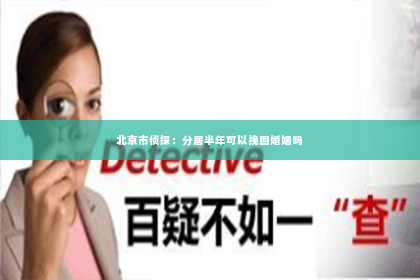 北京市侦探：分居半年可以挽回婚姻吗
