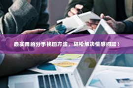 最实用的分手挽回方法，轻松解决情感问题！