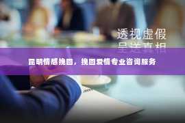 昆明情感挽回，挽回爱情专业咨询服务