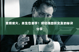 重燃爱火，男生也要学！成功挽回前女友的秘诀分享