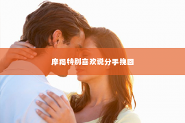 摩羯特别喜欢说分手挽回