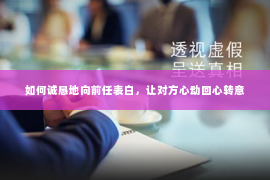如何诚恳地向前任表白，让对方心动回心转意