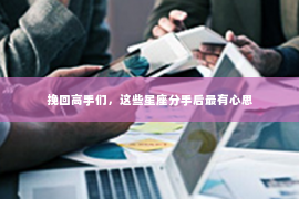 挽回高手们，这些星座分手后最有心思