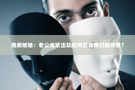 挽救婚姻：老公频繁出轨如何拯救我们的爱情？