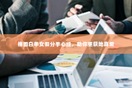 挽回白羊女假分手心经，助你重获她真爱