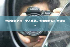 挽救婚姻之路：女人出轨，如何保住你们的婚姻？
