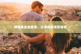 挽回男友的良策，让你成功收获爱情