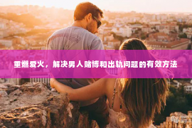 重燃爱火，解决男人赌博和出轨问题的有效方法