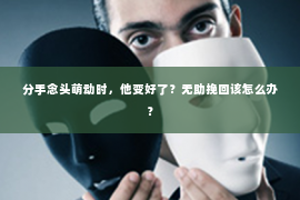 分手念头萌动时，他变好了？无助挽回该怎么办？