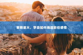 重燃爱火，学会如何挽回前任感情
