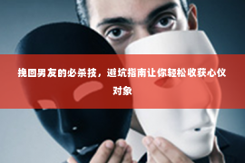 挽回男友的必杀技，避坑指南让你轻松收获心仪对象