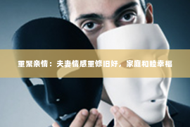重聚亲情：夫妻情感重修旧好，家庭和睦幸福