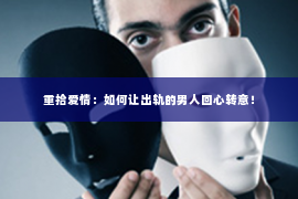 重拾爱情：如何让出轨的男人回心转意！