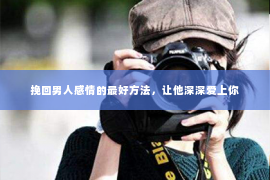 挽回男人感情的最好方法，让他深深爱上你