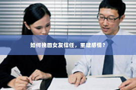 如何挽回女友信任，重建感情？