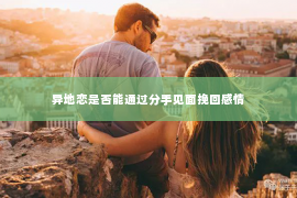 异地恋是否能通过分手见面挽回感情
